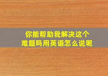 你能帮助我解决这个难题吗用英语怎么说呢