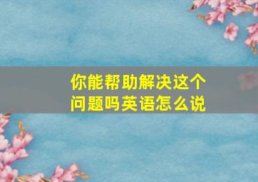 你能帮助解决这个问题吗英语怎么说