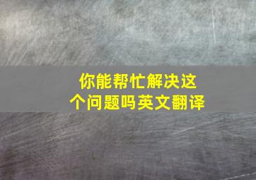 你能帮忙解决这个问题吗英文翻译