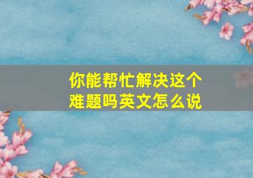 你能帮忙解决这个难题吗英文怎么说