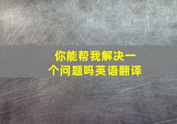 你能帮我解决一个问题吗英语翻译