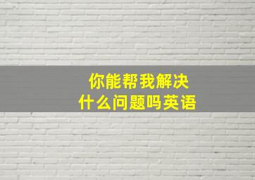 你能帮我解决什么问题吗英语