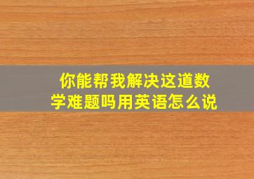 你能帮我解决这道数学难题吗用英语怎么说