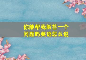 你能帮我解答一个问题吗英语怎么说