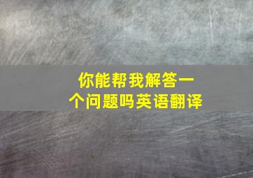 你能帮我解答一个问题吗英语翻译