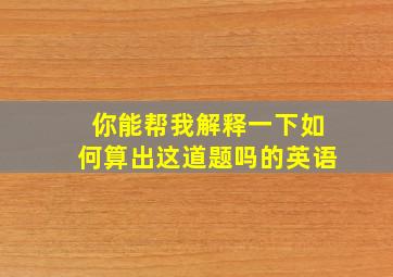 你能帮我解释一下如何算出这道题吗的英语