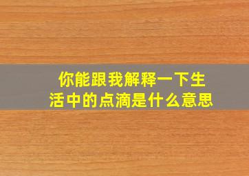 你能跟我解释一下生活中的点滴是什么意思