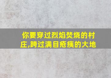 你要穿过烈焰焚烧的村庄,跨过满目疮痍的大地