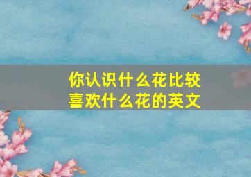 你认识什么花比较喜欢什么花的英文