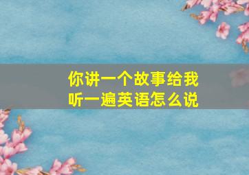 你讲一个故事给我听一遍英语怎么说