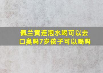 佩兰黄连泡水喝可以去口臭吗7岁孩子可以喝吗