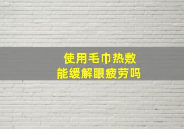 使用毛巾热敷能缓解眼疲劳吗