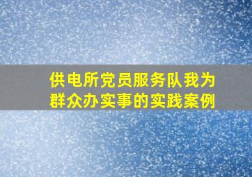 供电所党员服务队我为群众办实事的实践案例