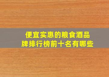 便宜实惠的粮食酒品牌排行榜前十名有哪些