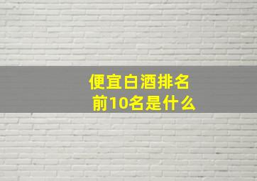 便宜白酒排名前10名是什么