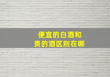 便宜的白酒和贵的酒区别在哪