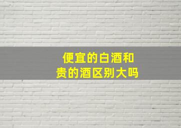 便宜的白酒和贵的酒区别大吗