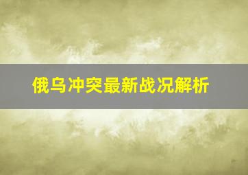 俄乌冲突最新战况解析