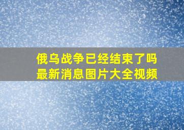 俄乌战争已经结束了吗最新消息图片大全视频