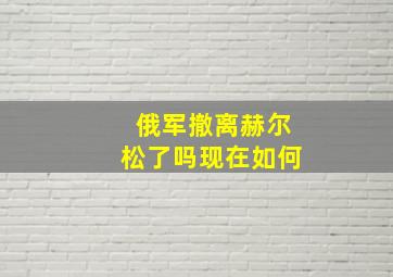 俄军撤离赫尔松了吗现在如何