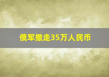 俄军撤走35万人民币