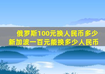 俄罗斯100元换人民币多少新加波一百元能换多少人民币