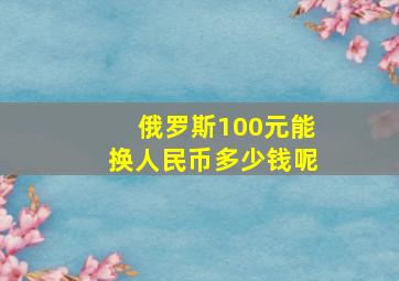 俄罗斯100元能换人民币多少钱呢