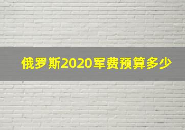 俄罗斯2020军费预算多少