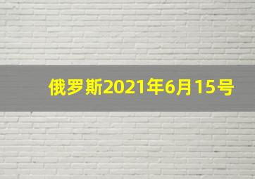 俄罗斯2021年6月15号