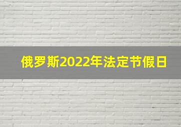 俄罗斯2022年法定节假日