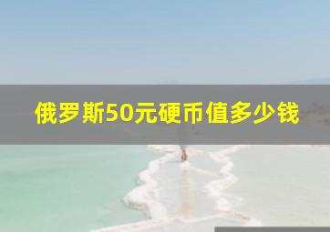 俄罗斯50元硬币值多少钱