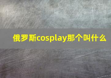 俄罗斯cosplay那个叫什么