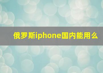 俄罗斯iphone国内能用么