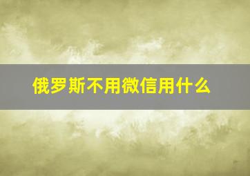 俄罗斯不用微信用什么