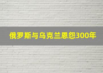 俄罗斯与乌克兰恩怨300年