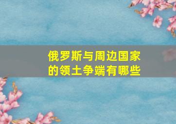 俄罗斯与周边国家的领土争端有哪些