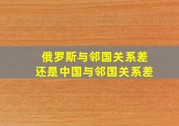 俄罗斯与邻国关系差还是中国与邻国关系差