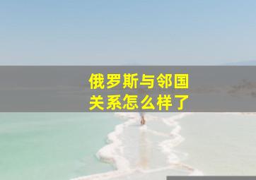 俄罗斯与邻国关系怎么样了