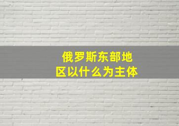 俄罗斯东部地区以什么为主体