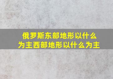 俄罗斯东部地形以什么为主西部地形以什么为主