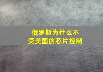 俄罗斯为什么不受美国的芯片控制