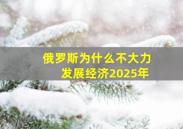 俄罗斯为什么不大力发展经济2025年