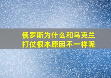 俄罗斯为什么和乌克兰打仗根本原因不一样呢