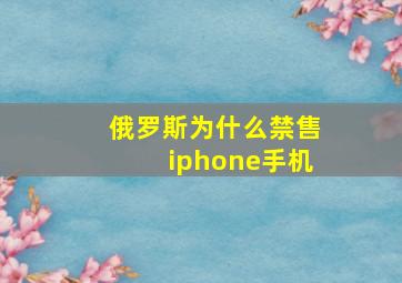 俄罗斯为什么禁售iphone手机