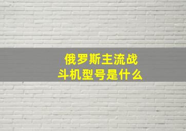 俄罗斯主流战斗机型号是什么