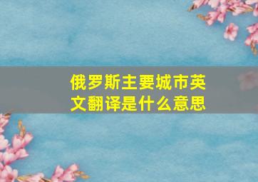 俄罗斯主要城市英文翻译是什么意思