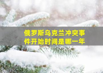 俄罗斯乌克兰冲突事件开始时间是哪一年