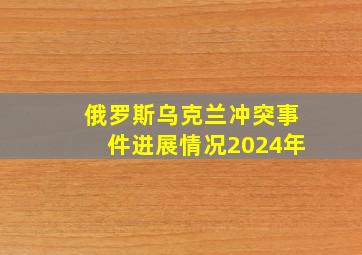 俄罗斯乌克兰冲突事件进展情况2024年