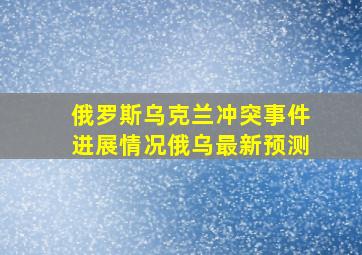 俄罗斯乌克兰冲突事件进展情况俄乌最新预测