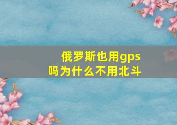 俄罗斯也用gps吗为什么不用北斗